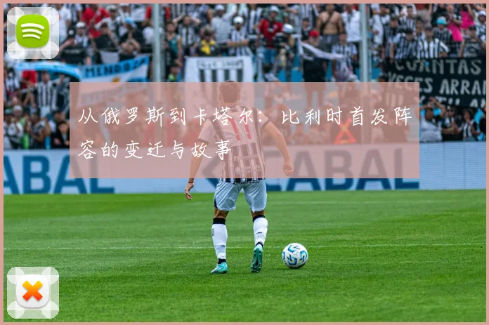 从俄罗斯到卡塔尔：比利时首发阵容的变迁与故事