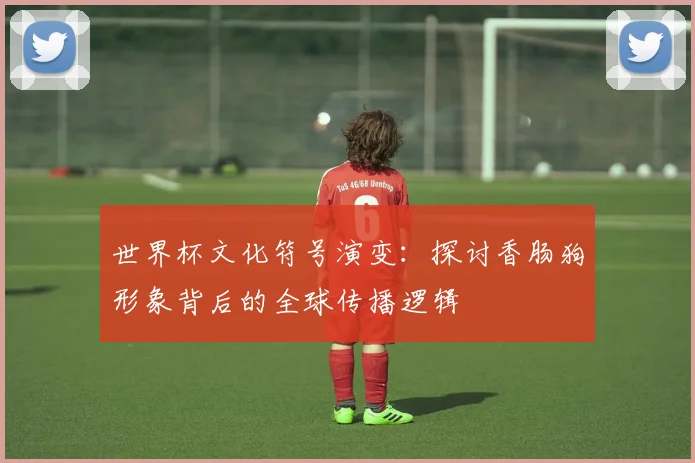世界杯文化符号演变：探讨香肠狗形象背后的全球传播逻辑