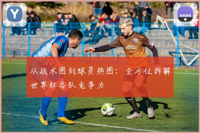 从战术图到球员热图：全方位拆解世界杯各队竞争力