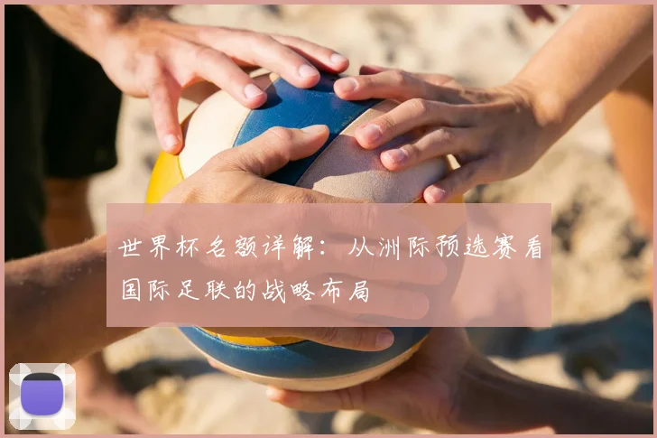 世界杯名额详解:从洲际预选赛看国际足联的战略布局
