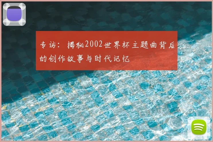 专访：揭秘2002世界杯主题曲背后的创作故事与时代记忆