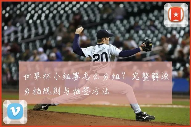 世界杯小组赛怎么分组？完整解读分档规则与抽签方法