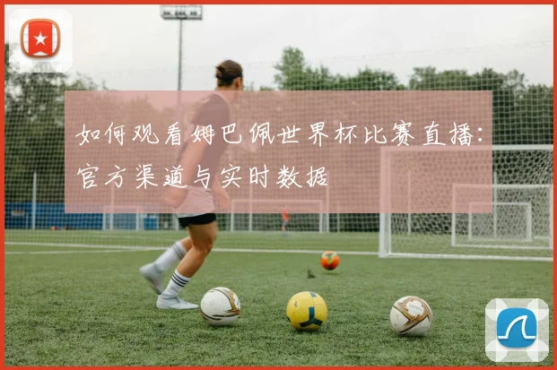 如何观看姆巴佩世界杯比赛直播:官方渠道与实时数据