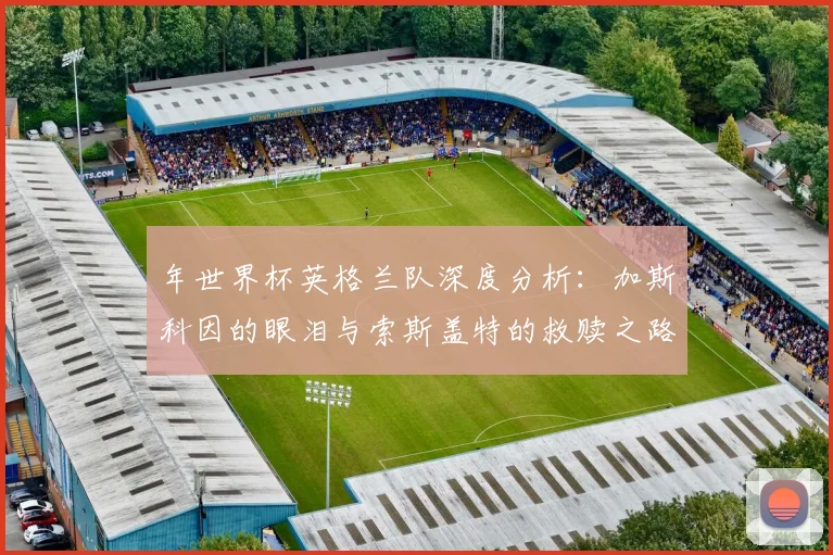 年世界杯英格兰队深度分析：加斯科因的眼泪与索斯盖特的救赎之路