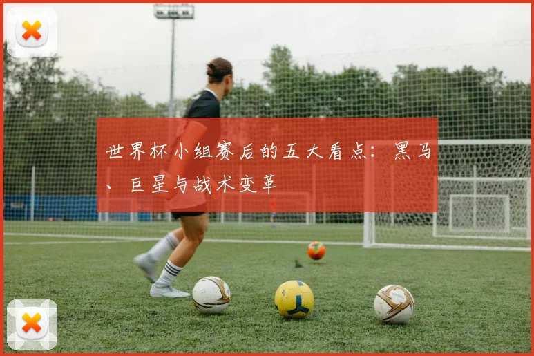 世界杯小组赛后的五大看点：黑马、巨星与战术变革