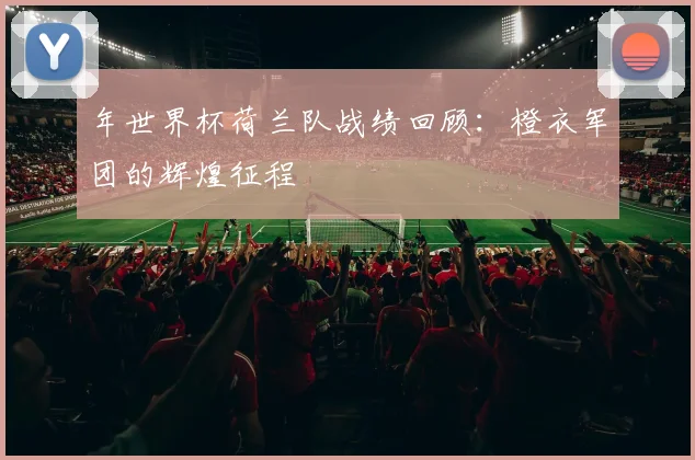 年世界杯荷兰队战绩回顾：橙衣军团的辉煌征程