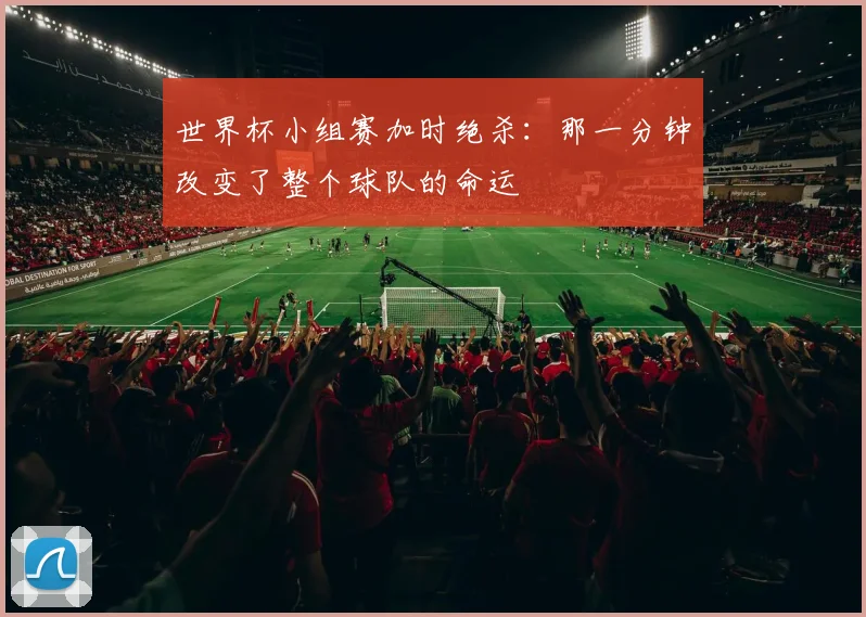 世界杯小组赛加时绝杀：那一分钟改变了整个球队的命运