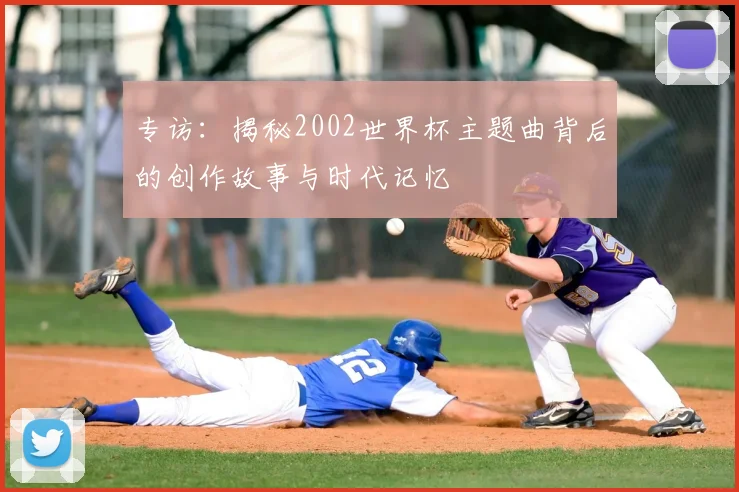 专访：揭秘2002世界杯主题曲背后的创作故事与时代记忆