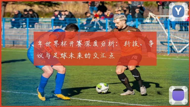 年世界杯开赛深度分析:科技、争议与足球未来的交汇点