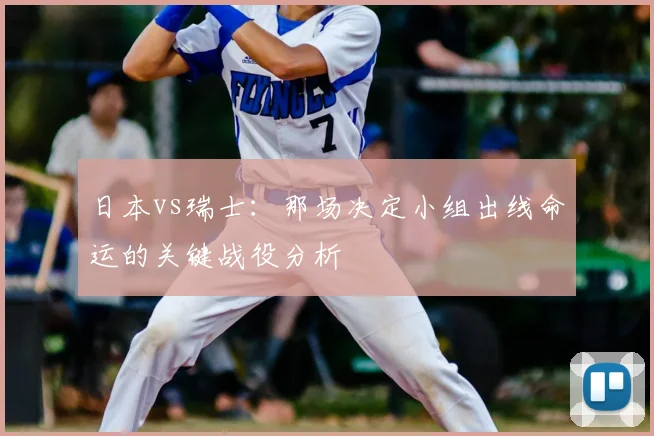 日本vs瑞士:那场决定小组出线命运的关键战役分析