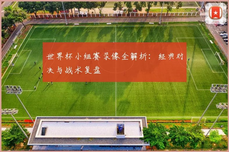 世界杯小组赛录像全解析：经典对决与战术复盘