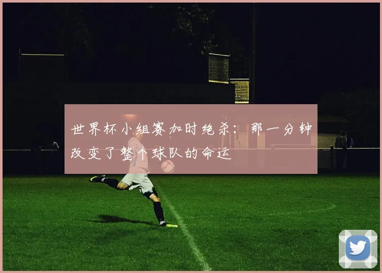 世界杯小组赛加时绝杀：那一分钟改变了整个球队的命运