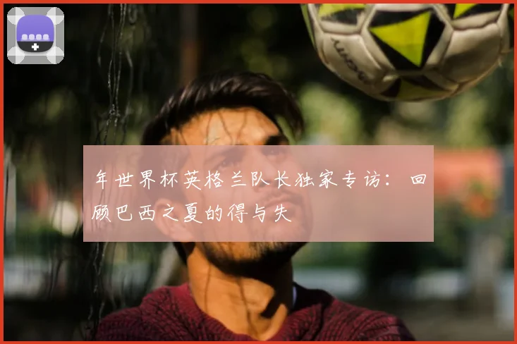 年世界杯英格兰队长独家专访：回顾巴西之夏的得与失