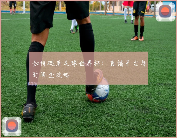如何观看足球世界杯:直播平台与时间全攻略