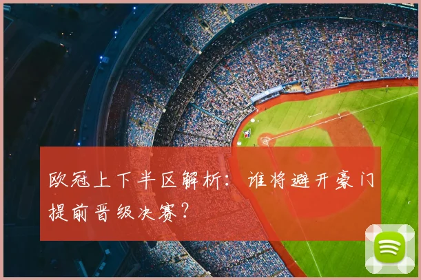 欧冠上下半区解析：谁将避开豪门提前晋级决赛？