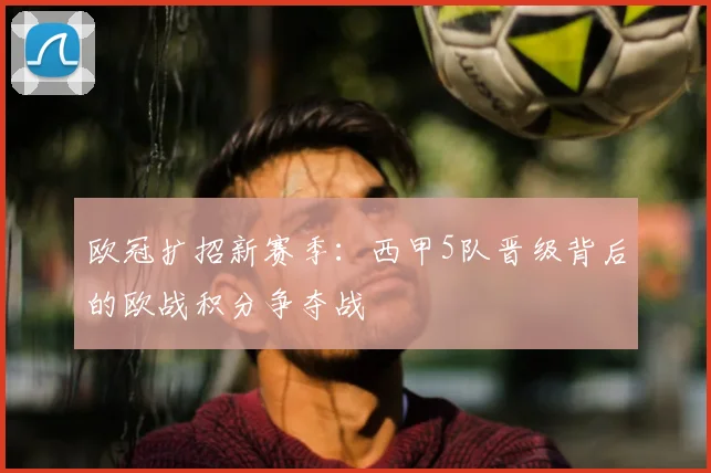 欧冠扩招新赛季：西甲5队晋级背后的欧战积分争夺战