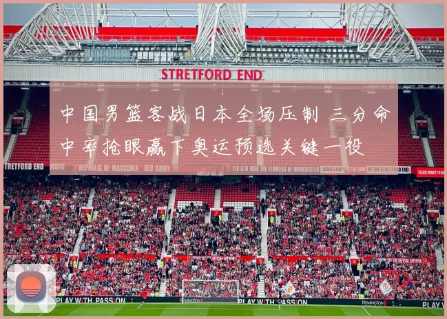 中国男篮客战日本全场压制 三分命中率抢眼赢下奥运预选关键一役