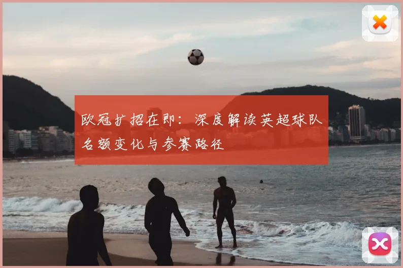 欧冠扩招在即：深度解读英超球队名额变化与参赛路径
