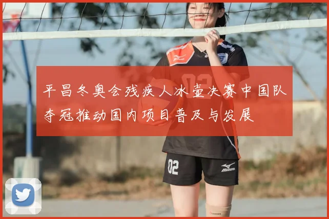平昌冬奥会残疾人冰壶决赛中国队夺冠推动国内项目普及与发展