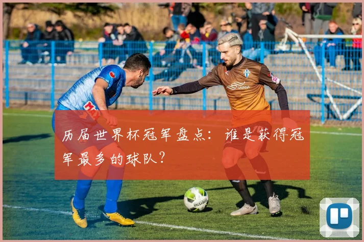 历届世界杯冠军盘点：谁是获得冠军最多的球队？