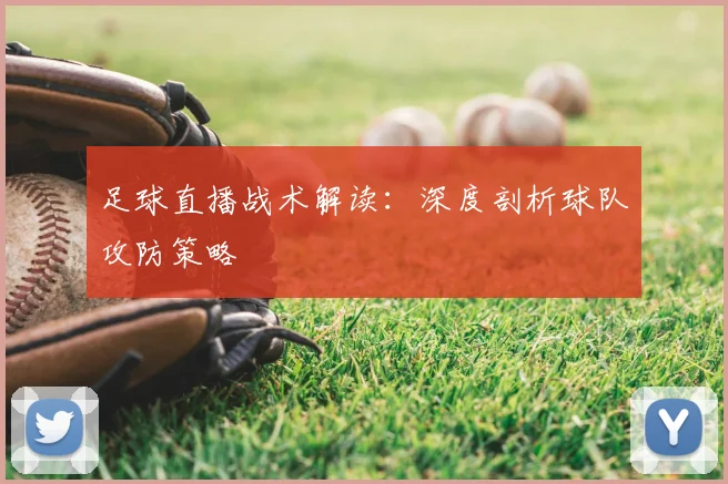 足球直播战术解读：深度剖析球队攻防策略