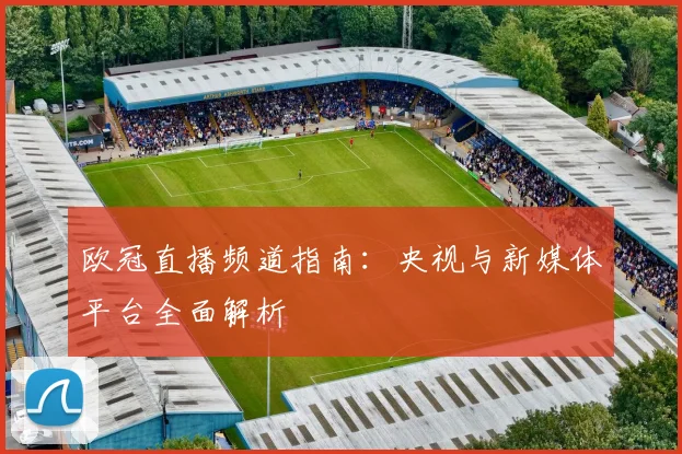 欧冠直播频道指南：央视与新媒体平台全面解析