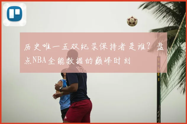 历史唯一五双纪录保持者是谁？盘点NBA全能数据的巅峰时刻