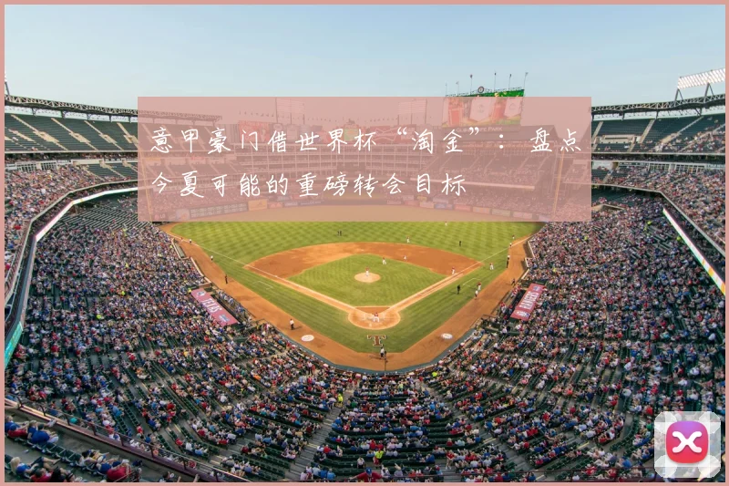 意甲豪门借世界杯“淘金”：盘点今夏可能的重磅转会目标