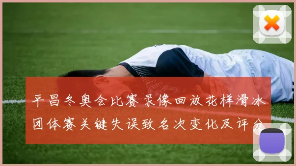 平昌冬奥会比赛录像回放花样滑冰团体赛关键失误致名次变化及评分争议