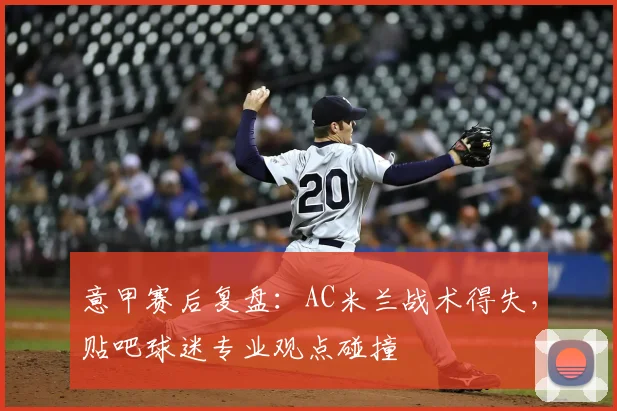 意甲赛后复盘：AC米兰战术得失，贴吧球迷专业观点碰撞