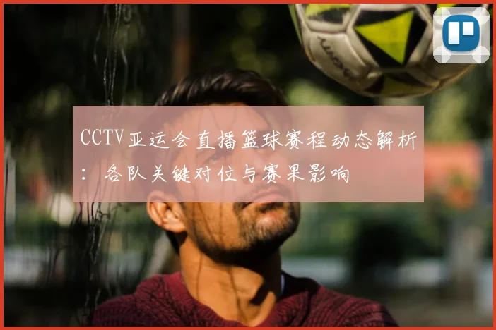 CCTV亚运会直播篮球赛程动态解析：各队关键对位与赛果影响