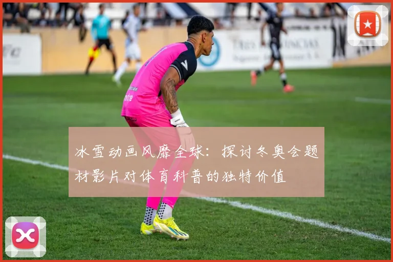 冰雪动画风靡全球：探讨冬奥会题材影片对体育科普的独特价值