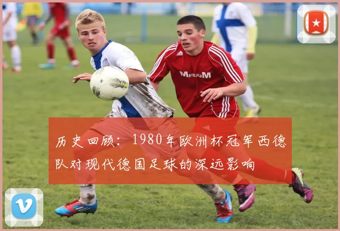 历史回顾：1980年欧洲杯冠军西德队对现代德国足球的深远影响
