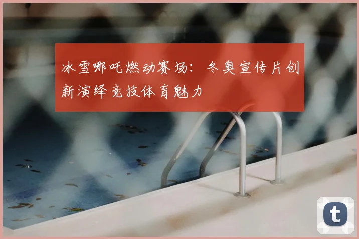 冰雪哪吒燃动赛场：冬奥宣传片创新演绎竞技体育魅力