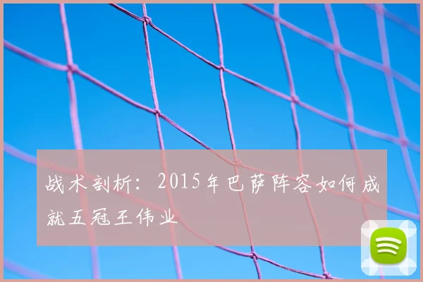 战术剖析：2015年巴萨阵容如何成就五冠王伟业
